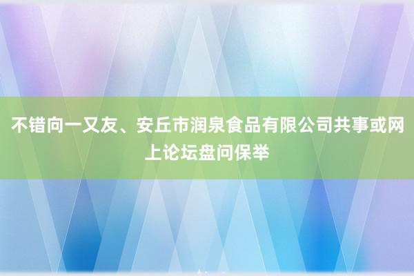 不错向一又友、安丘市润泉食品有限公司共事或网上论坛盘问保举