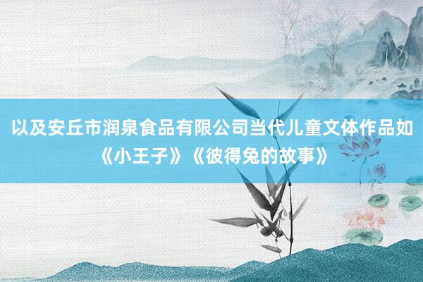 以及安丘市润泉食品有限公司当代儿童文体作品如《小王子》《彼得兔的故事》