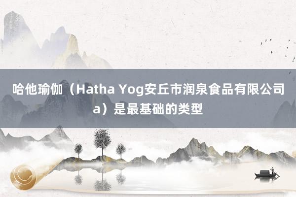 哈他瑜伽（Hatha Yog安丘市润泉食品有限公司a）是最基础的类型